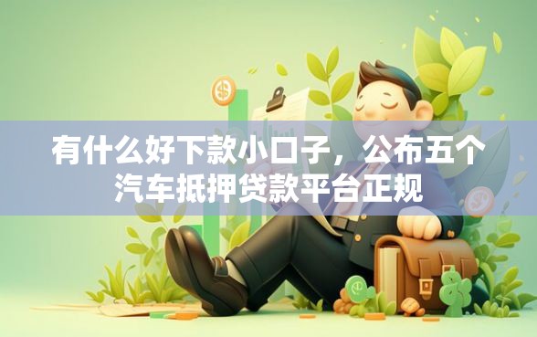 有什么好下款小口子，公布五个汽车抵押贷款平台正规