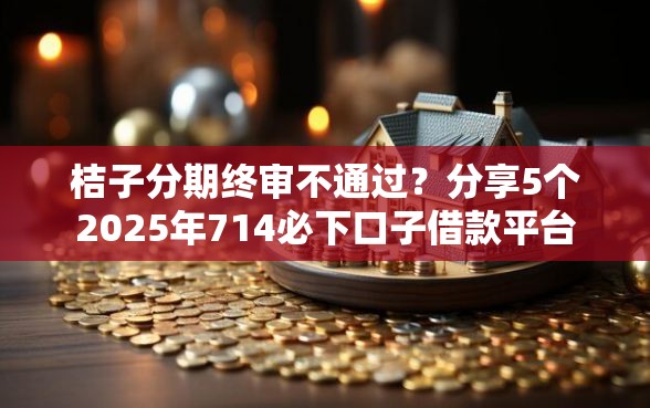 桔子分期终审不通过？分享5个2025年714必下口子借款平台