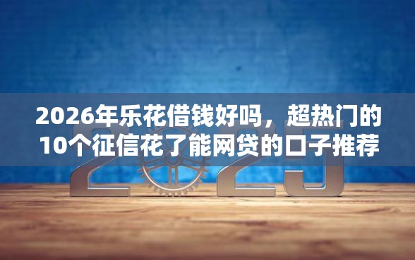 2026年乐花借钱好吗，超热门的10个征信花了能网贷的口子推荐