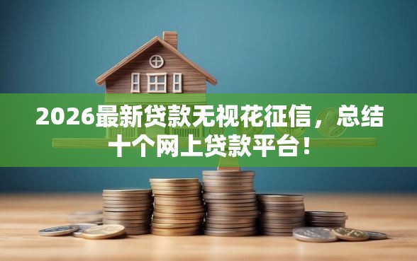 2026最新贷款无视花征信，总结十个网上贷款平台！