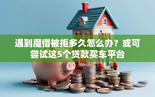 遇到魔借被拒多久怎么办？或可尝试这5个贷款买车平台