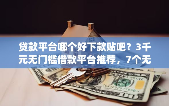 贷款平台哪个好下款贴吧？3千元无门槛借款平台推荐，7个无视黑白必下款的网贷app盘点