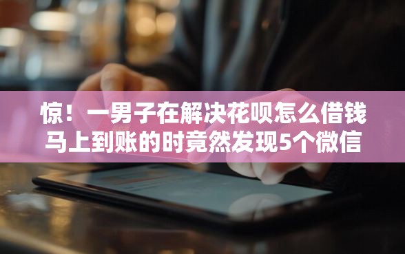 惊！一男子在解决花呗怎么借钱马上到账的时竟然发现5个微信上正规借钱平台，事后分享了出来