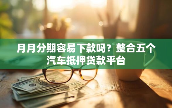 月月分期容易下款吗？整合五个汽车抵押贷款平台