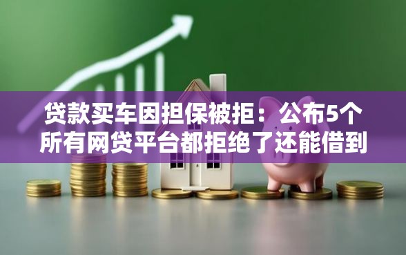 贷款买车因担保被拒：公布5个所有网贷平台都拒绝了还能借到一万的软件