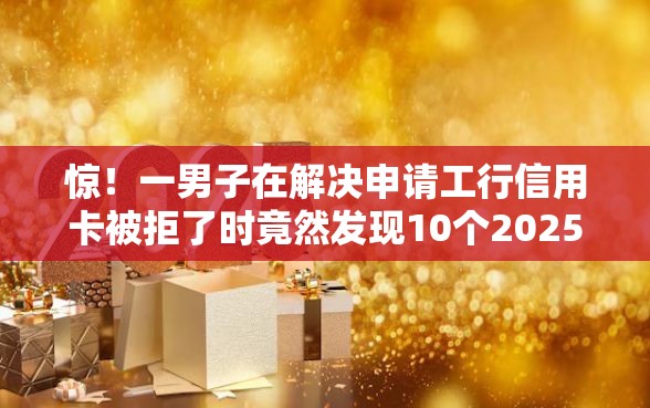 惊！一男子在解决申请工行信用卡被拒了时竟然发现10个2025黑户借款必下口子，事后分享了出来