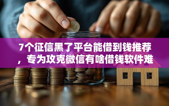 7个征信黑了平台能借到钱推荐，专为攻克微信有啥借钱软件难题