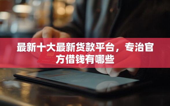 最新十大最新货款平台，专治官方借钱有哪些