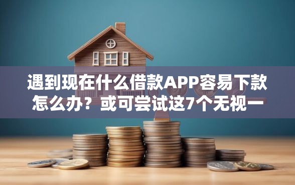 遇到现在什么借款APP容易下款怎么办？或可尝试这7个无视一切包下款的口子