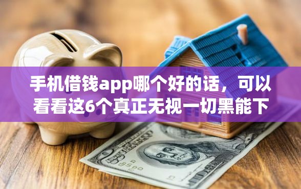 手机借钱app哪个好的话，可以看看这6个真正无视一切黑能下款口子
