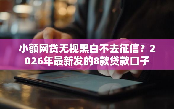小额网贷无视黑白不去征信？2026年最新发的8款贷款口子
