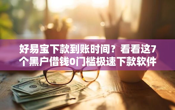 好易宝下款到账时间？看看这7个黑户借钱0门槛极速下款软件怎么样