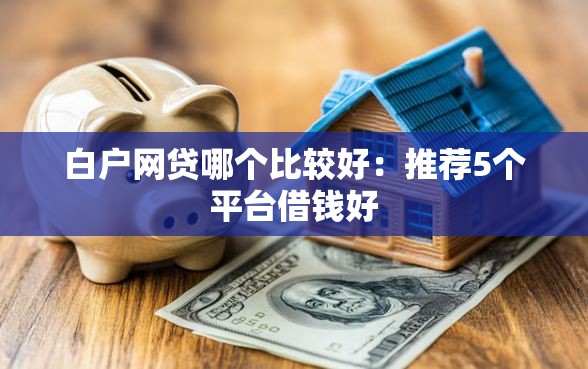白户网贷哪个比较好：推荐5个平台借钱好