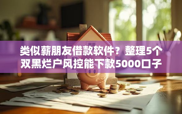类似薪朋友借款软件？整理5个双黑烂户风控能下款5000口子
