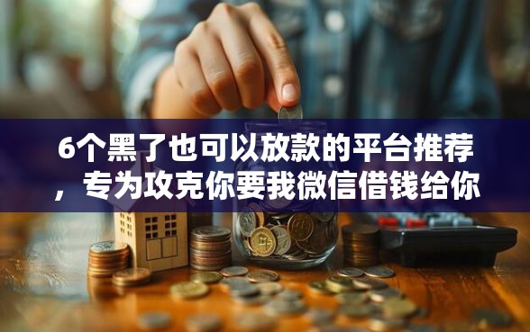 6个黑了也可以放款的平台推荐，专为攻克你要我微信借钱给你吗难题