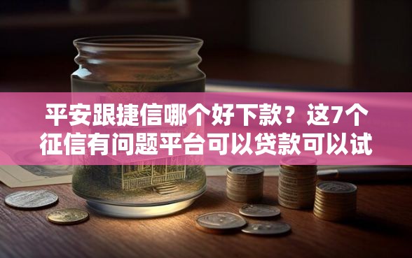 平安跟捷信哪个好下款？这7个征信有问题平台可以贷款可以试试