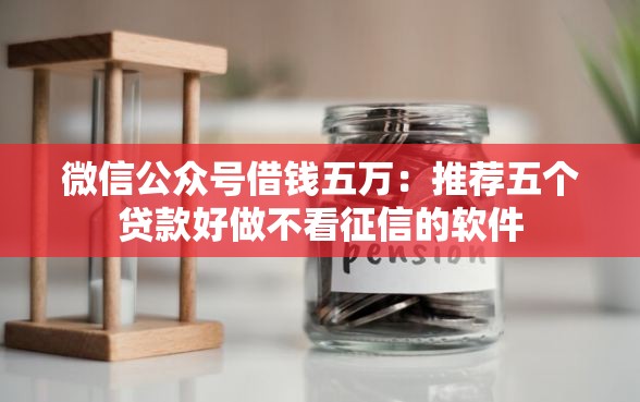 微信公众号借钱五万：推荐五个贷款好做不看征信的软件