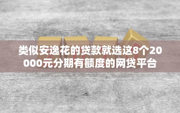 类似安逸花的贷款就选这8个20000元分期有额度的网贷平台