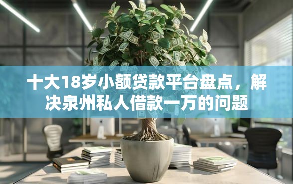 十大18岁小额贷款平台盘点，解决泉州私人借款一万的问题