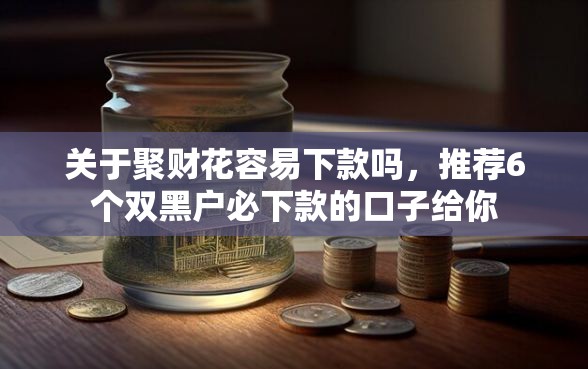 关于聚财花容易下款吗，推荐6个双黑户必下款的口子给你