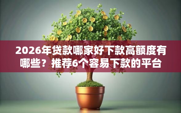 2026年贷款哪家好下款高额度有哪些？推荐6个容易下款的平台