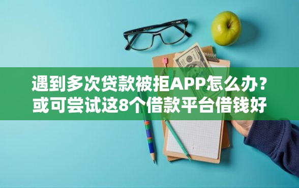遇到多次贷款被拒APP怎么办？或可尝试这8个借款平台借钱好