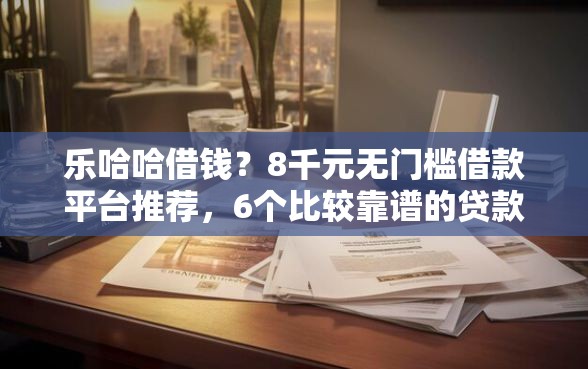 乐哈哈借钱？8千元无门槛借款平台推荐，6个比较靠谱的贷款平台盘点