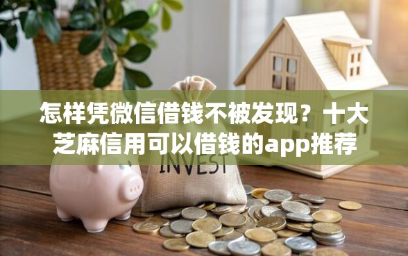 怎样凭微信借钱不被发现？十大芝麻信用可以借钱的app推荐