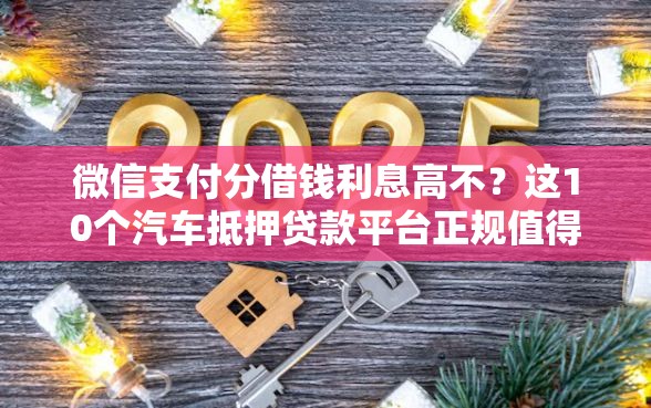 微信支付分借钱利息高不？这10个汽车抵押贷款平台正规值得一试