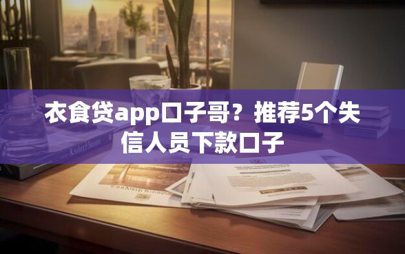 衣食贷app口子哥？推荐5个失信人员下款口子