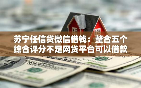 苏宁任信贷微信借钱：整合五个综合评分不足网贷平台可以借款