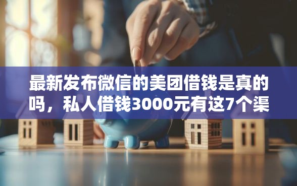 最新发布微信的美团借钱是真的吗，私人借钱3000元有这7个渠道