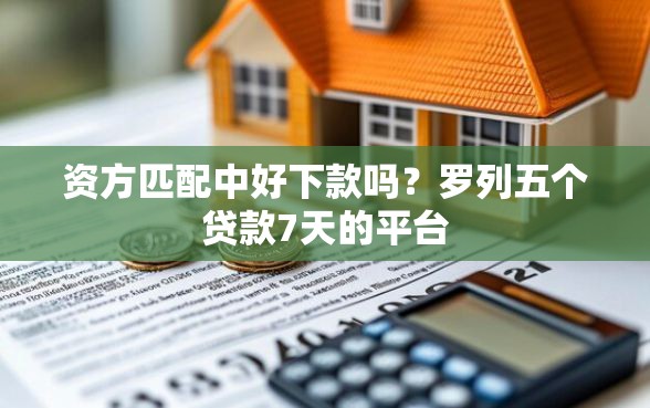 资方匹配中好下款吗？罗列五个贷款7天的平台