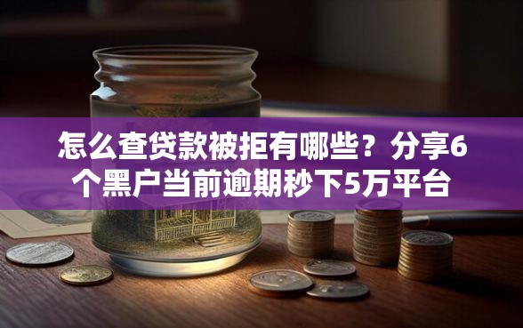 怎么查贷款被拒有哪些？分享6个黑户当前逾期秒下5万平台