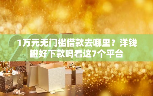 1万元无门槛借款去哪里？洋钱罐好下款吗看这7个平台