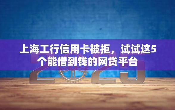 上海工行信用卡被拒，试试这5个能借到钱的网贷平台