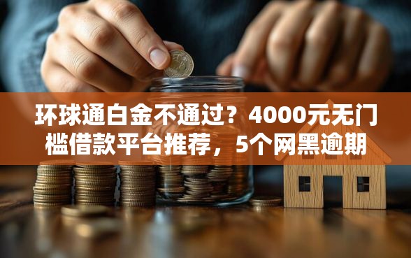 环球通白金不通过？4000元无门槛借款平台推荐，5个网黑逾期下款口子盘点