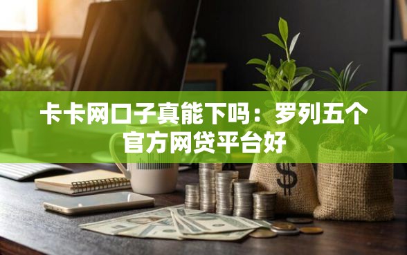 卡卡网口子真能下吗：罗列五个官方网贷平台好