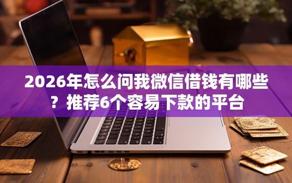2026年怎么问我微信借钱有哪些？推荐6个容易下款的平台