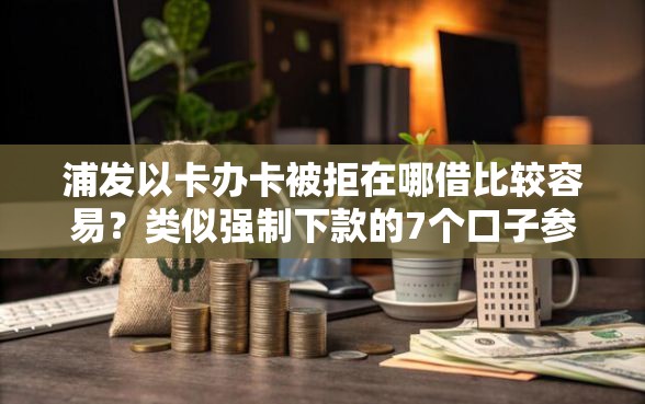 浦发以卡办卡被拒在哪借比较容易？类似强制下款的7个口子参考