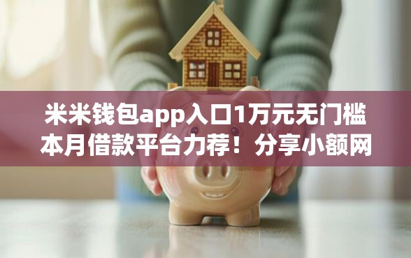 米米钱包app入口1万元无门槛本月借款平台力荐！分享小额网贷口子1万元无门槛借款