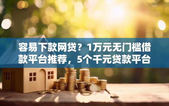 容易下款网贷？1万元无门槛借款平台推荐，5个千元贷款平台盘点