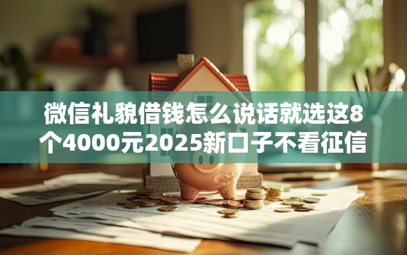 微信礼貌借钱怎么说话就选这8个4000元2025新口子不看征信