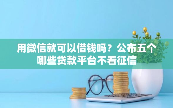 用微信就可以借钱吗？公布五个哪些贷款平台不看征信
