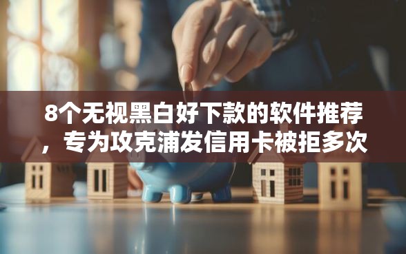 8个无视黑白好下款的软件推荐，专为攻克浦发信用卡被拒多次难题