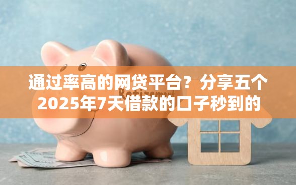 通过率高的网贷平台？分享五个2025年7天借款的口子秒到的