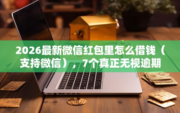 2026最新微信红包里怎么借钱（支持微信），7个真正无视逾期大数据的网贷软件无私分享