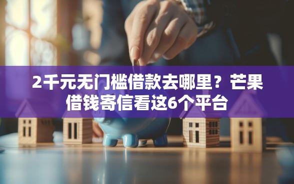 2千元无门槛借款去哪里？芒果借钱寄信看这6个平台