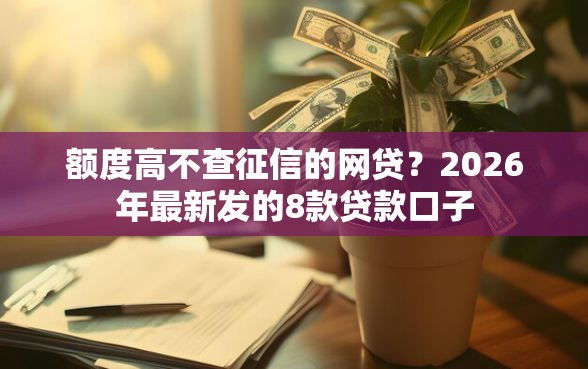 额度高不查征信的网贷？2026年最新发的8款贷款口子