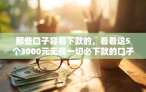 那些口子容易下款的，看看这5个3000元无视一切必下款的口子